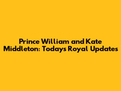 Prince William and Kate Middleton: Today's Royal Updates