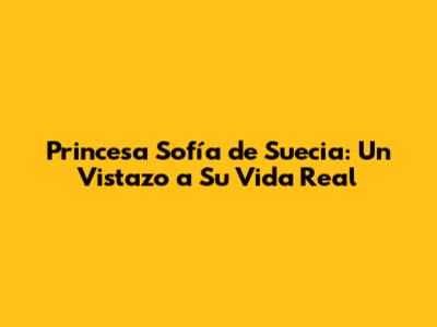 Princesa Sofía de Suecia: Un Vistazo a Su Vida Real