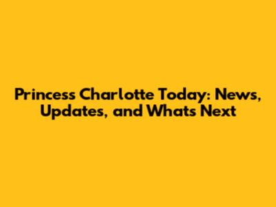 Princess Charlotte Today: News, Updates, and What's Next