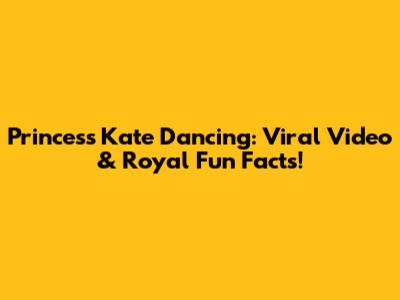Princess Kate Dancing: Viral Video & Royal Fun Facts!