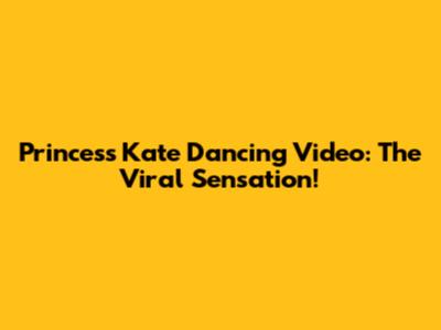Princess Kate Dancing Video: The Viral Sensation!