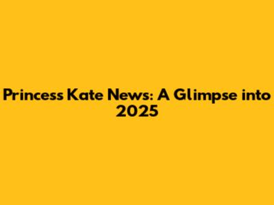 Princess Kate News: A Glimpse into 2025