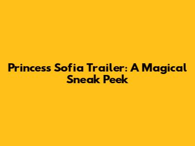 Princess Sofia Trailer: A Magical Sneak Peek