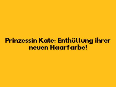 Prinzessin Kate: Enthüllung ihrer neuen Haarfarbe!