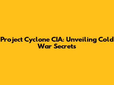 Project Cyclone CIA: Unveiling Cold War Secrets
