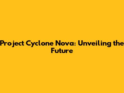 Project Cyclone Nova: Unveiling the Future