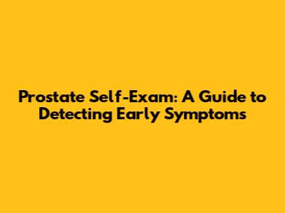 Prostate Self-Exam: A Guide to Detecting Early Symptoms