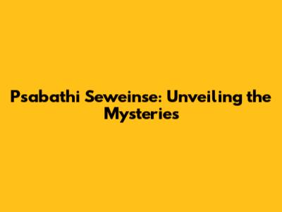 Psabathi Seweinse: Unveiling the Mysteries