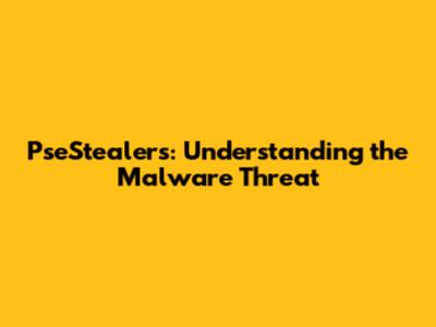 PseStealers: Understanding the Malware Threat