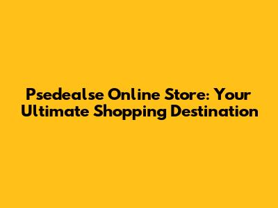 Psedealse Online Store: Your Ultimate Shopping Destination