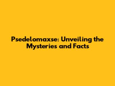 Psedelomaxse: Unveiling the Mysteries and Facts
