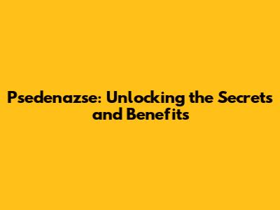 Psedenazse: Unlocking the Secrets and Benefits