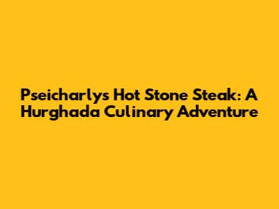 Pseicharly's Hot Stone Steak: A Hurghada Culinary Adventure
