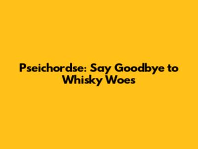 Pseichordse: Say Goodbye to Whisky Woes