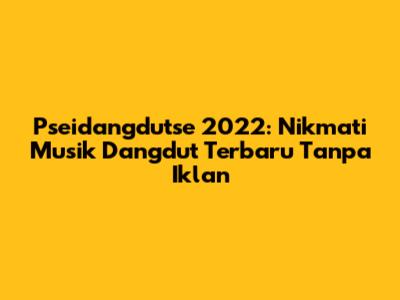 Pseidangdutse 2022: Nikmati Musik Dangdut Terbaru Tanpa Iklan