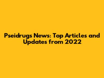 Pseidrugs News: Top Articles and Updates from 2022