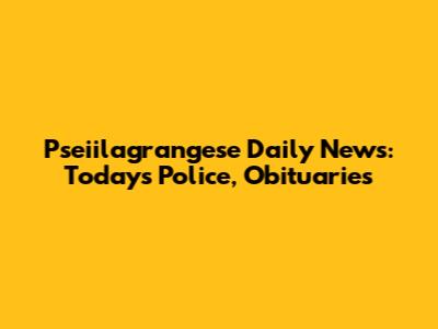 Pseiilagrangese Daily News: Today's Police, Obituaries