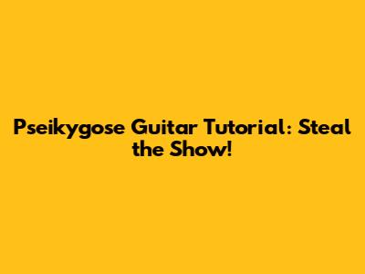 Pseikygose Guitar Tutorial: Steal the Show!