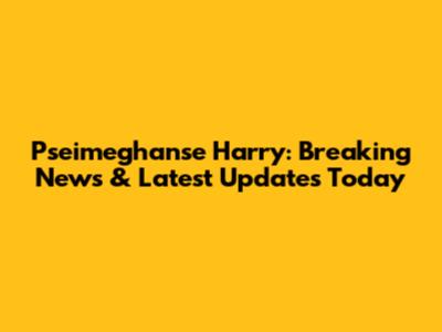 Pseimeghanse Harry: Breaking News & Latest Updates Today
