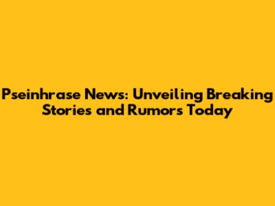 Pseinhrase News: Unveiling Breaking Stories and Rumors Today