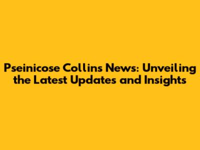 Pseinicose Collins News: Unveiling the Latest Updates and Insights