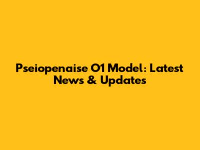 Pseiopenaise O1 Model: Latest News & Updates