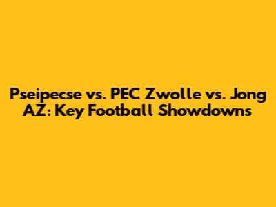 Pseipecse vs. PEC Zwolle vs. Jong AZ: Key Football Showdowns