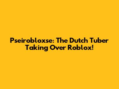 Pseirobloxse: The Dutch Tuber Taking Over Roblox!