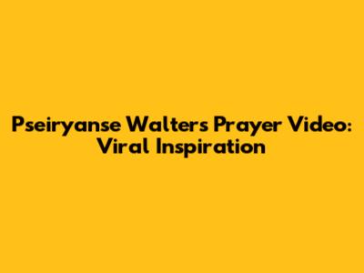 Pseiryanse Walters Prayer Video: Viral Inspiration