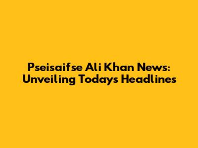 Pseisaifse Ali Khan News: Unveiling Today's Headlines