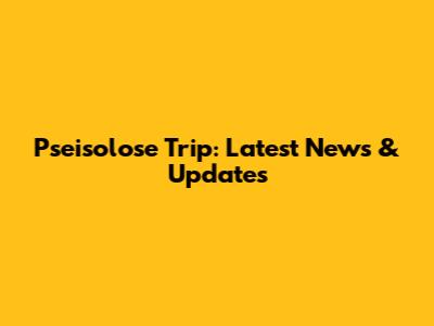 Pseisolose Trip: Latest News & Updates