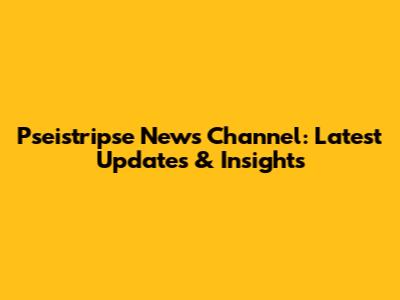 Pseistripse News Channel: Latest Updates & Insights