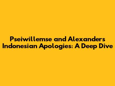 Pseiwillemse and Alexander's Indonesian Apologies: A Deep Dive