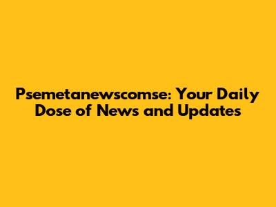 Psemetanewscomse: Your Daily Dose of News and Updates
