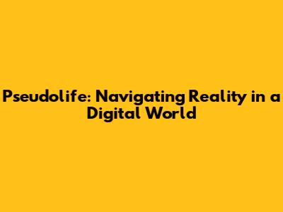 Pseudolife: Navigating Reality in a Digital World