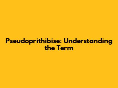 Pseudoprithibise: Understanding the Term