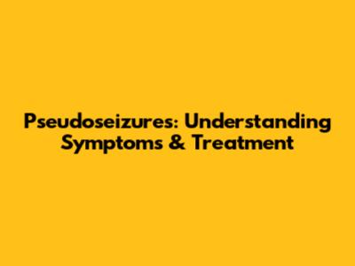 Pseudoseizures: Understanding Symptoms & Treatment