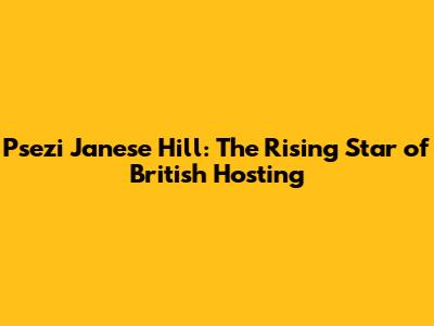 Psezi Janese Hill: The Rising Star of British Hosting