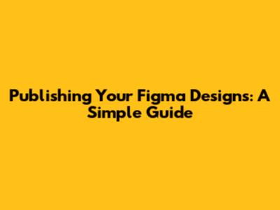 Publishing Your Figma Designs: A Simple Guide