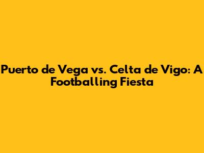Puerto de Vega vs. Celta de Vigo: A Footballing Fiesta