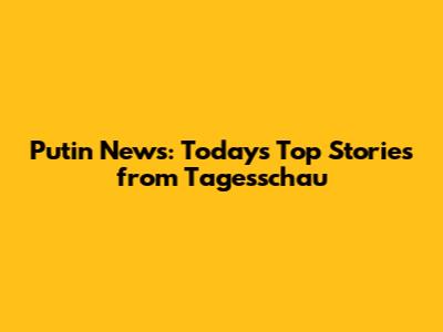Putin News: Today's Top Stories from Tagesschau