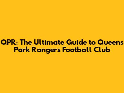 QPR: The Ultimate Guide to Queens Park Rangers Football Club