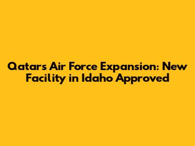 Qatar's Air Force Expansion: New Facility in Idaho Approved