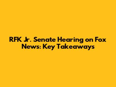 RFK Jr. Senate Hearing on Fox News: Key Takeaways