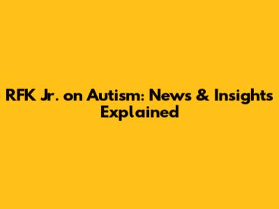 RFK Jr. on Autism: News & Insights Explained