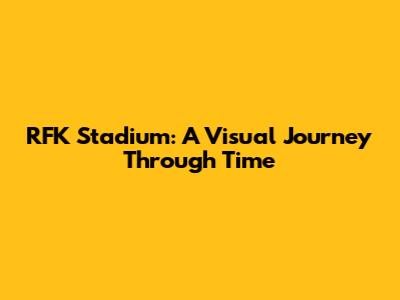 RFK Stadium: A Visual Journey Through Time
