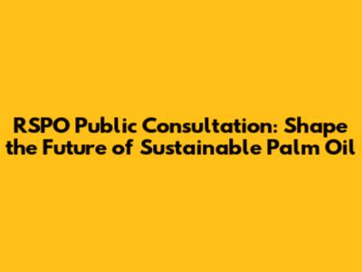 RSPO Public Consultation: Shape the Future of Sustainable Palm Oil