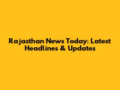 Rajasthan News Today: Latest Headlines & Updates