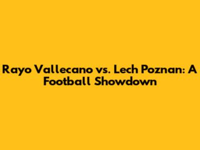 Rayo Vallecano vs. Lech Poznan: A Football Showdown