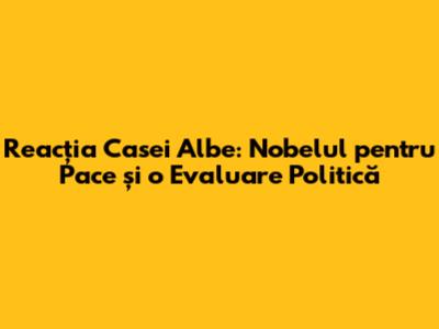 Reacția Casei Albe: Nobelul pentru Pace și o Evaluare Politică